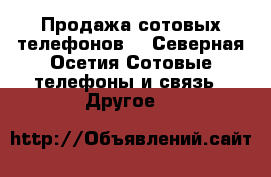 Продажа сотовых телефонов  - Северная Осетия Сотовые телефоны и связь » Другое   